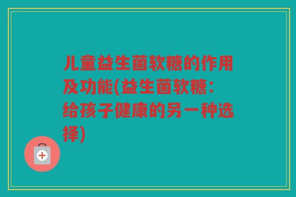 儿童益生菌软糖的作用及功能(益生菌软糖：给孩子健康的另一种选择)