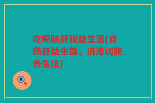 吃喝肠舒服益生菌(食肠舒益生菌，消滞润肠养生法)