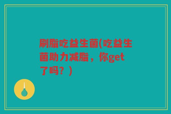 刷脂吃益生菌(吃益生菌助力减脂，你get了吗？)