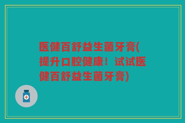 医健百舒益生菌牙膏(提升口腔健康！试试医健百舒益生菌牙膏)