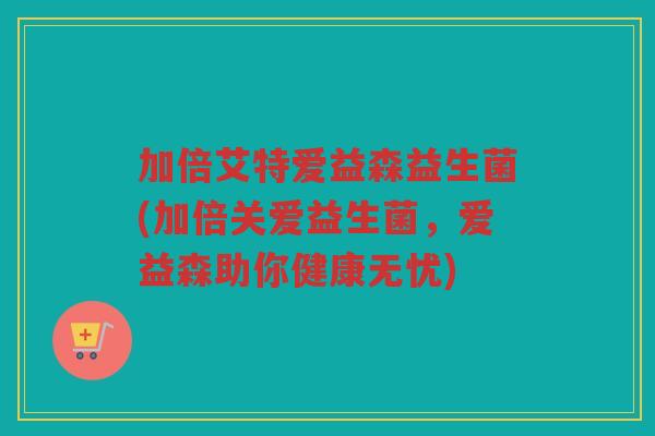 加倍艾特爱益森益生菌(加倍关爱益生菌，爱益森助你健康无忧)