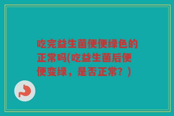吃完益生菌便便绿色的正常吗(吃益生菌后便便变绿，是否正常？)
