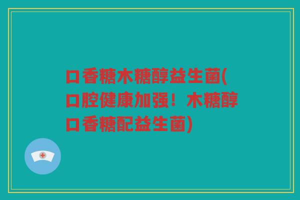 口香糖木糖醇益生菌(口腔健康加强！木糖醇口香糖配益生菌)