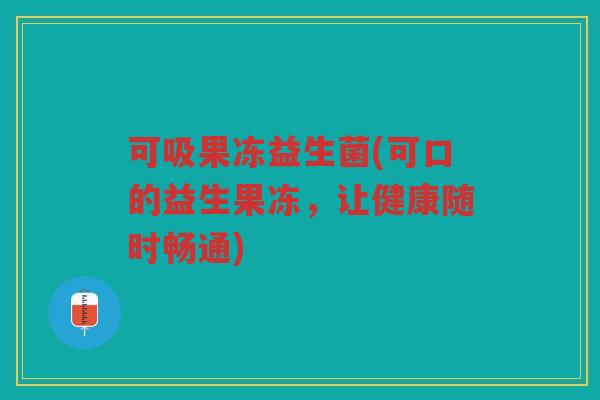 可吸果冻益生菌(可口的益生果冻，让健康随时畅通)