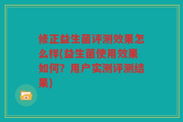 修正益生菌评测效果怎么样(益生菌使用效果如何？用户实测评测结果)