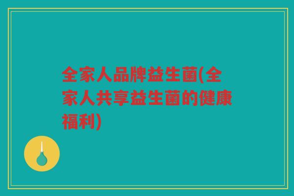 全家人品牌益生菌(全家人共享益生菌的健康福利)
