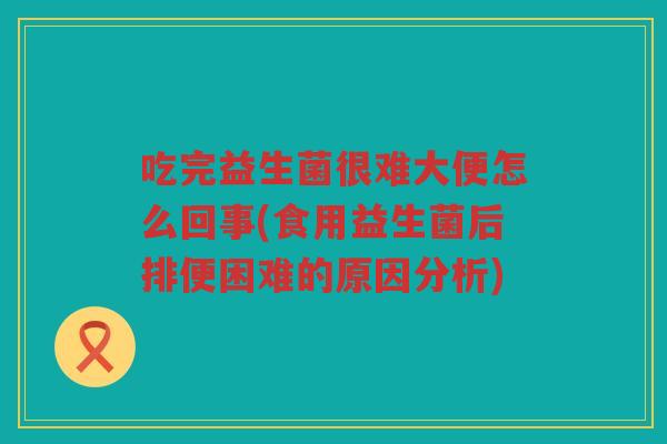 吃完益生菌很难大便怎么回事(食用益生菌后排便困难的原因分析)