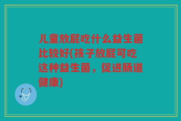儿童放屁吃什么益生菌比较好(孩子放屁可吃这种益生菌，促进肠道健康)