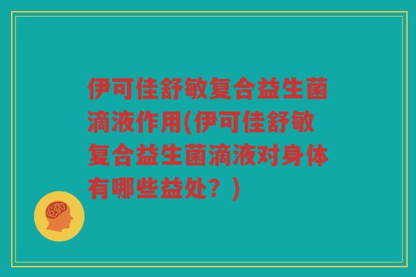 伊可佳舒敏复合益生菌滴液作用(伊可佳舒敏复合益生菌滴液对身体有哪些益处？)
