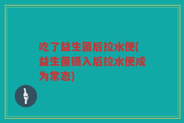 吃了益生菌后拉水便(益生菌摄入后拉水便成为常态)