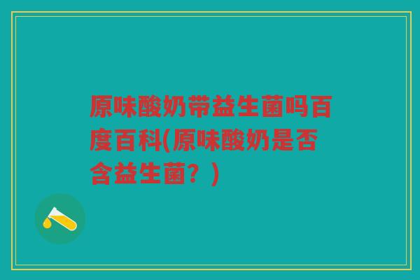 原味酸奶带益生菌吗百度百科(原味酸奶是否含益生菌？)