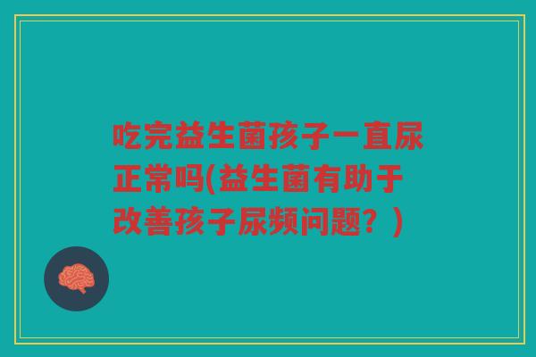 吃完益生菌孩子一直尿正常吗(益生菌有助于改善孩子尿频问题？)