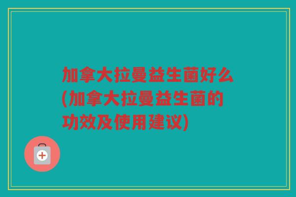加拿大拉曼益生菌好么(加拿大拉曼益生菌的功效及使用建议)