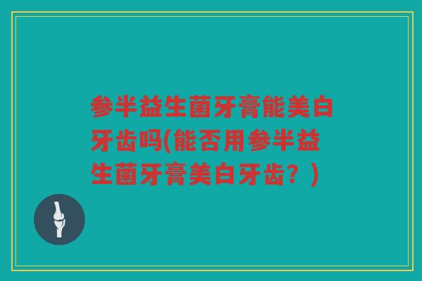 参半益生菌牙膏能美白牙齿吗(能否用参半益生菌牙膏美白牙齿？)