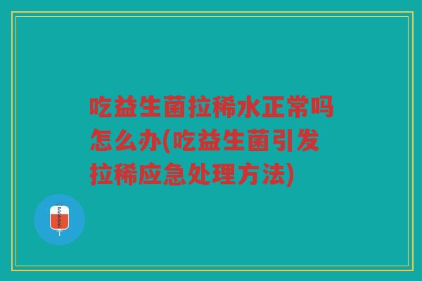吃益生菌拉稀水正常吗怎么办(吃益生菌引发拉稀应急处理方法)