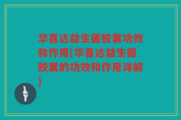 华喜达益生菌胶囊功效和作用(华喜达益生菌胶囊的功效和作用详解)