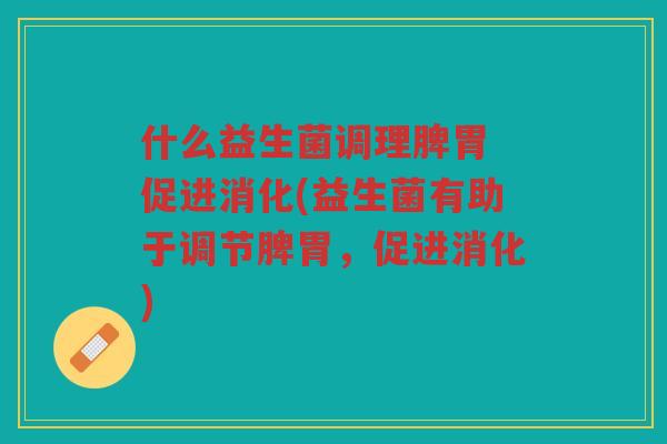 什么益生菌调理脾胃 促进消化(益生菌有助于调节脾胃，促进消化)