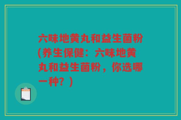 六味地黄丸和益生菌粉(养生保健：六味地黄丸和益生菌粉，你选哪一种？)