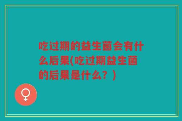 吃过期的益生菌会有什么后果(吃过期益生菌的后果是什么？)