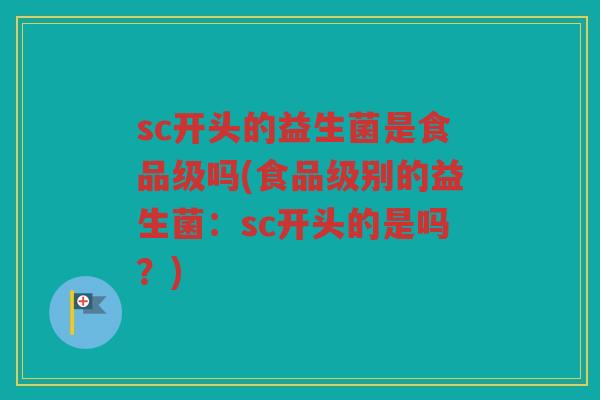 sc开头的益生菌是食品级吗(食品级别的益生菌：sc开头的是吗？)