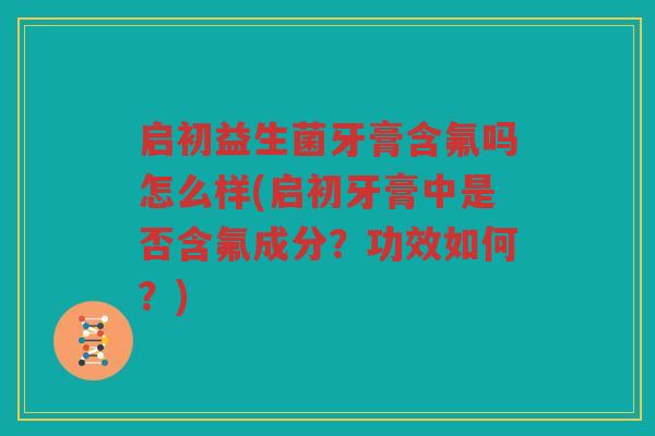 启初益生菌牙膏含氟吗怎么样(启初牙膏中是否含氟成分？功效如何？)
