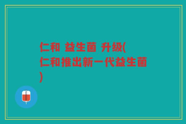 仁和 益生菌 升级(仁和推出新一代益生菌)
