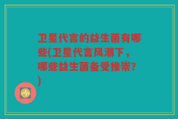 卫星代言的益生菌有哪些(卫星代言风潮下，哪些益生菌备受推崇？)