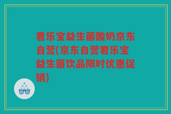 君乐宝益生菌酸奶京东自营(京东自营君乐宝益生菌饮品限时优惠促销)