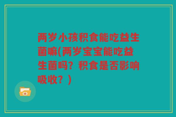 两岁小孩积食能吃益生菌嘛(两岁宝宝能吃益生菌吗？积食是否影响吸收？)