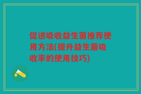 促进吸收益生菌推荐使用方法(提升益生菌吸收率的使用技巧)