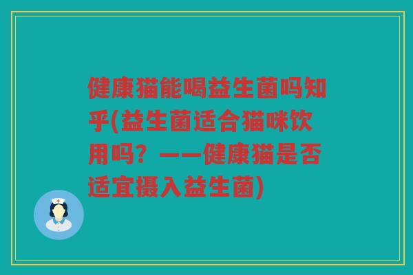 健康猫能喝益生菌吗知乎(益生菌适合猫咪饮用吗？——健康猫是否适宜摄入益生菌)