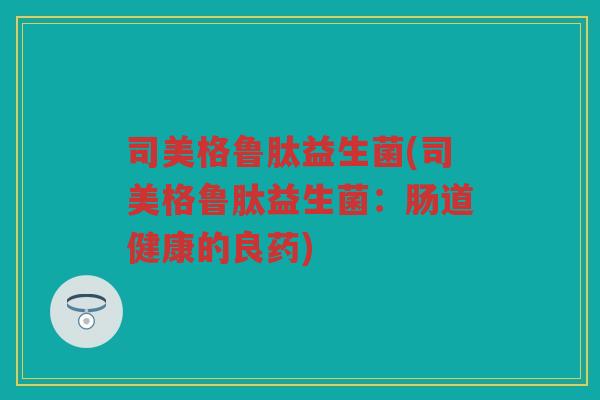 司美格鲁肽益生菌(司美格鲁肽益生菌：肠道健康的良药)