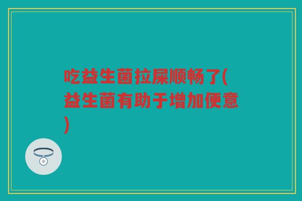 吃益生菌拉屎顺畅了(益生菌有助于增加便意)