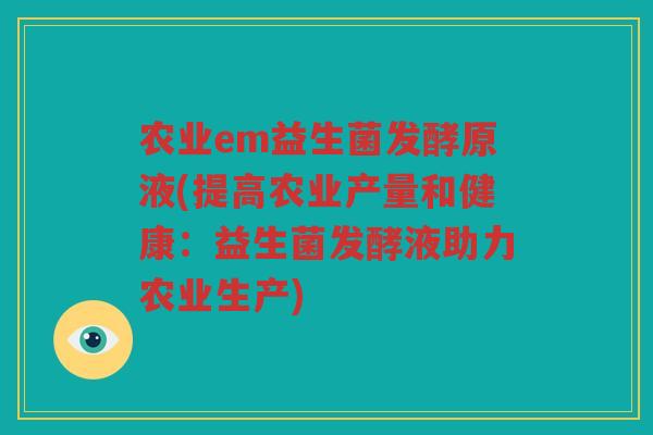 农业em益生菌发酵原液(提高农业产量和健康：益生菌发酵液助力农业生产)