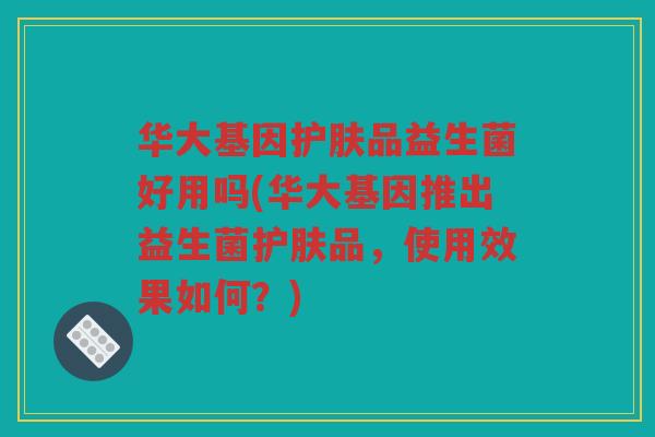 华大基因护肤品益生菌好用吗(华大基因推出益生菌护肤品，使用效果如何？)