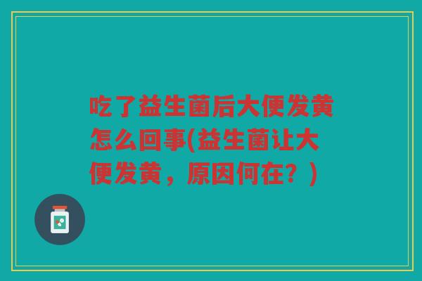 吃了益生菌后大便发黄怎么回事(益生菌让大便发黄，原因何在？)