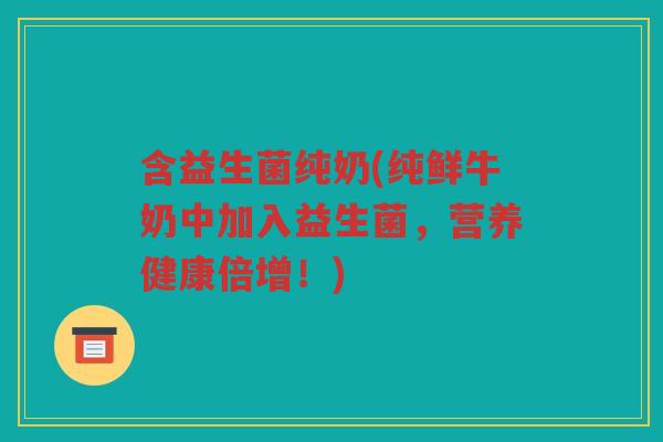 含益生菌纯奶(纯鲜牛奶中加入益生菌，营养健康倍增！)