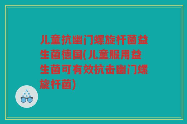 儿童抗幽门螺旋杆菌益生菌德国(儿童服用益生菌可有效抗击幽门螺旋杆菌)