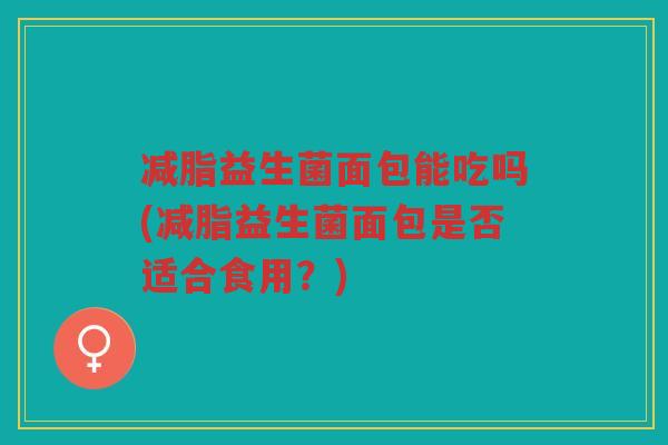 减脂益生菌面包能吃吗(减脂益生菌面包是否适合食用？)