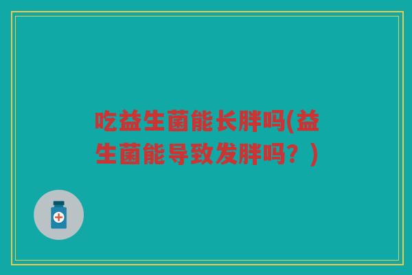 吃益生菌能长胖吗(益生菌能导致发胖吗？)