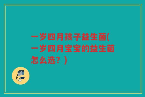 一岁四月孩子益生菌(一岁四月宝宝的益生菌怎么选？)