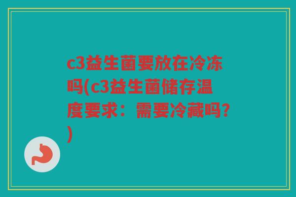 c3益生菌要放在冷冻吗(c3益生菌储存温度要求：需要冷藏吗？)