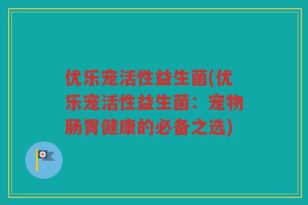 优乐宠活性益生菌(优乐宠活性益生菌：宠物肠胃健康的必备之选)