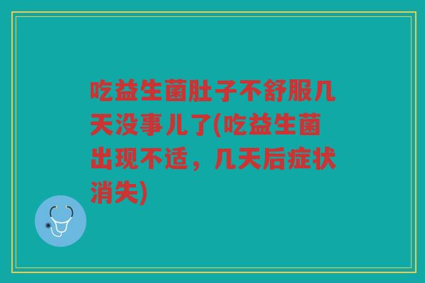 吃益生菌肚子不舒服几天没事儿了(吃益生菌出现不适，几天后症状消失)