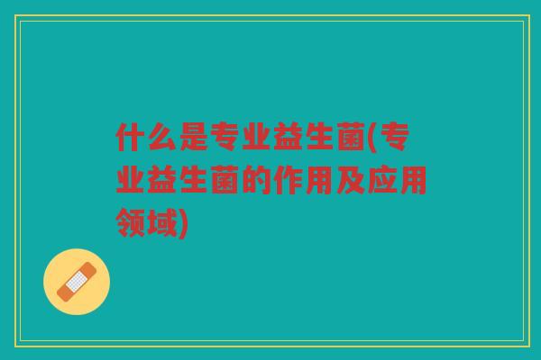 什么是专业益生菌(专业益生菌的作用及应用领域)