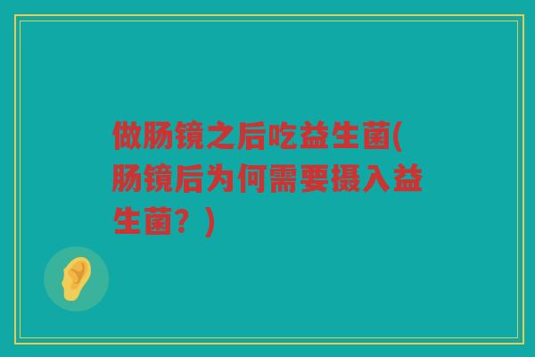 做肠镜之后吃益生菌(肠镜后为何需要摄入益生菌？)