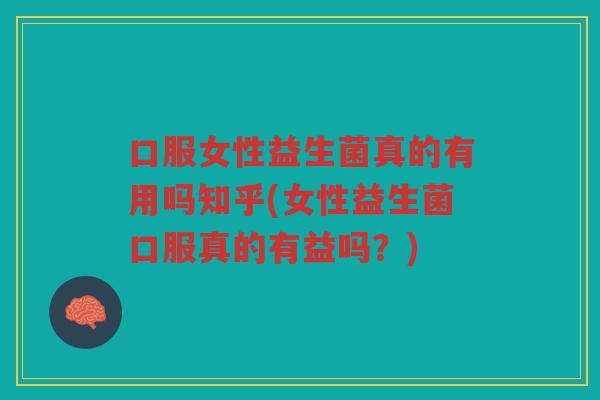 口服女性益生菌真的有用吗知乎(女性益生菌口服真的有益吗？)
