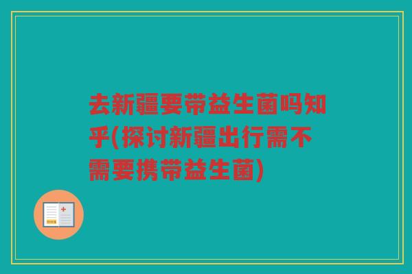 去新疆要带益生菌吗知乎(探讨新疆出行需不需要携带益生菌)
