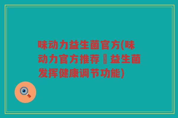味动力益生菌官方(味动力官方推荐–益生菌发挥健康调节功能)