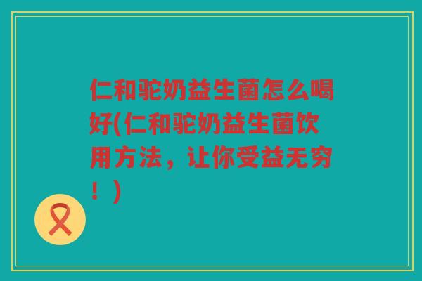 仁和驼奶益生菌怎么喝好(仁和驼奶益生菌饮用方法，让你受益无穷！)